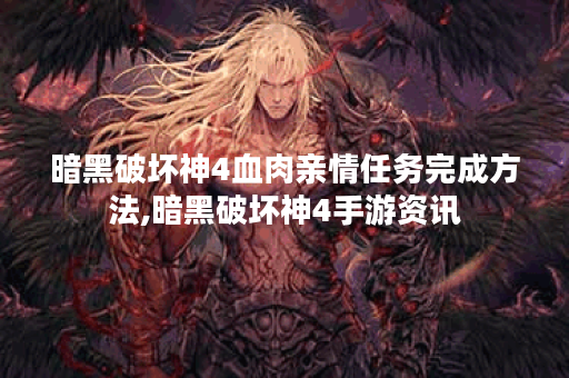 暗黑破坏神4血肉亲情任务完成方法,暗黑破坏神4手游资讯