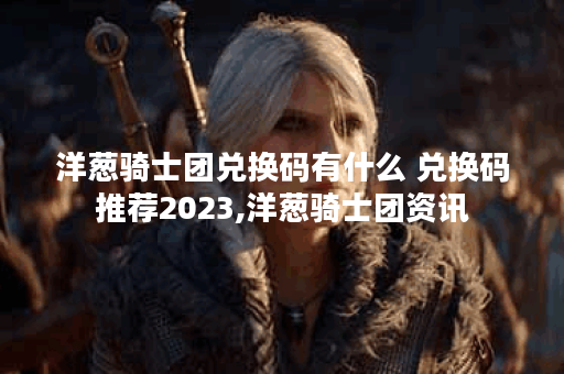 洋葱骑士团兑换码有什么 兑换码推荐2023,洋葱骑士团资讯