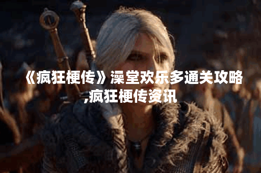 《疯狂梗传》澡堂欢乐多通关攻略,疯狂梗传资讯