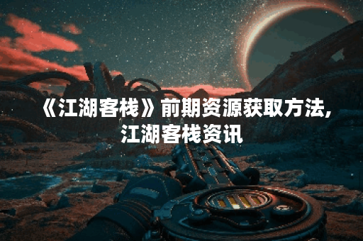 《江湖客栈》前期资源获取方法,江湖客栈资讯