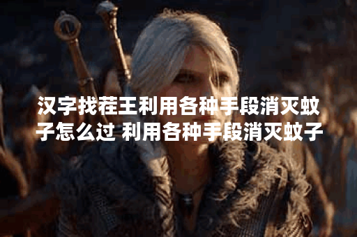 汉字找茬王利用各种手段消灭蚊子怎么过 利用各种手段消灭蚊子攻略推荐,汉字找茬王资讯