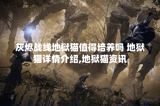 灰烬战线地狱猫值得培养吗 地狱猫详情介绍,地狱猫资讯