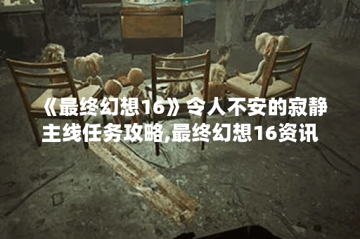 《最终幻想16》令人不安的寂静主线任务攻略,最终幻想16资讯