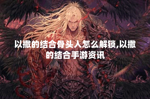 以撒的结合骨头人怎么解锁,以撒的结合手游资讯