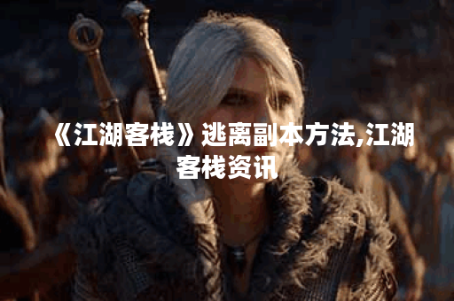 《江湖客栈》逃离副本方法,江湖客栈资讯