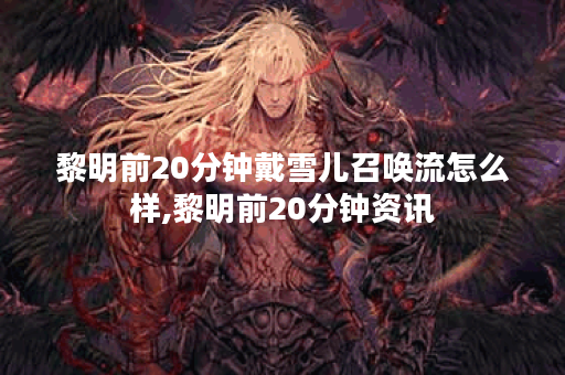 黎明前20分钟戴雪儿召唤流怎么样,黎明前20分钟资讯