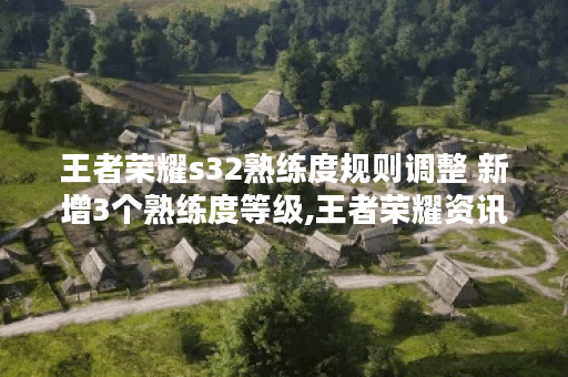王者荣耀s32熟练度规则调整 新增3个熟练度等级,王者荣耀资讯