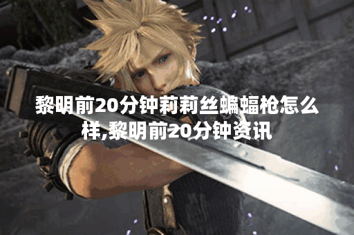 黎明前20分钟莉莉丝蝙蝠枪怎么样,黎明前20分钟资讯