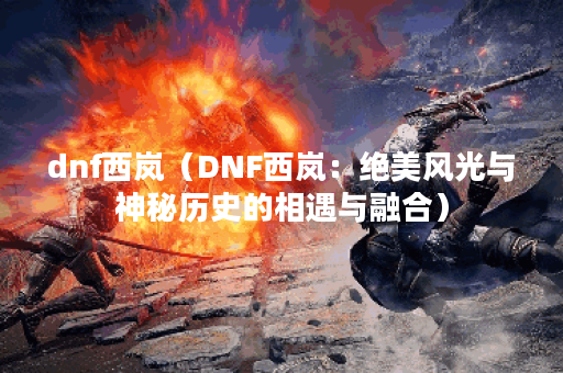 dnf西岚（DNF西岚：绝美风光与神秘历史的相遇与融合）