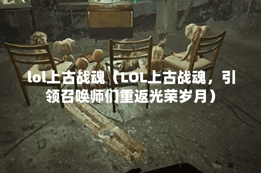 lol上古战魂（LOL上古战魂，引领召唤师们重返光荣岁月）