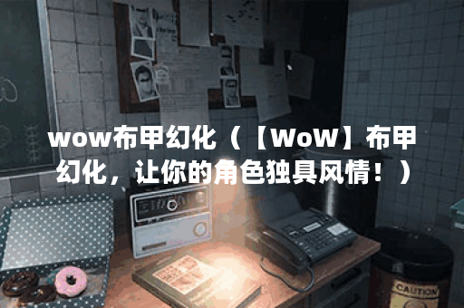 wow布甲幻化（【WoW】布甲幻化，让你的角色独具风情！）
