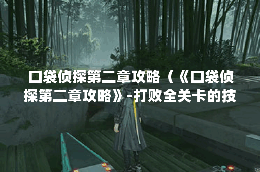 口袋侦探第二章攻略（《口袋侦探第二章攻略》-打败全关卡的技巧与方