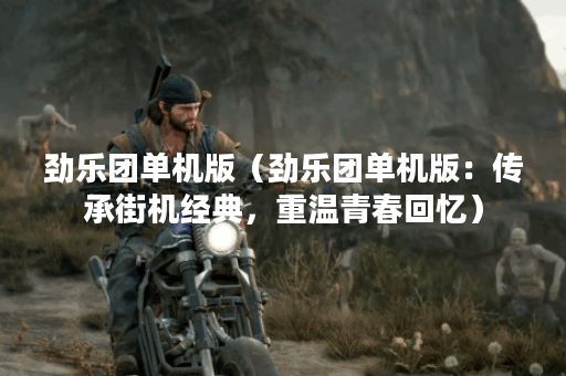 劲乐团单机版（劲乐团单机版：传承街机经典，重温青春回忆）