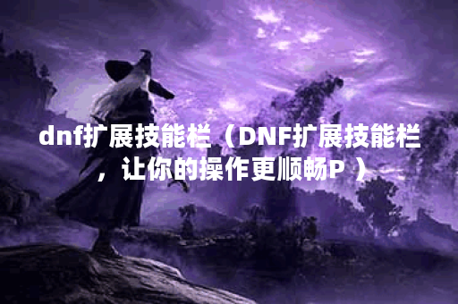 dnf扩展技能栏（DNF扩展技能栏，让你的操作更顺畅P ）