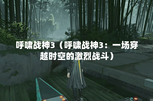 呼啸战神3（呼啸战神3：一场穿越时空的激烈战斗）