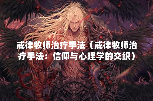 戒律牧师治疗手法（戒律牧师治疗手法：信仰与心理学的交织）
