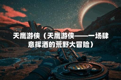 天鹰游侠（天鹰游侠——一场肆意挥洒的荒野大冒险）