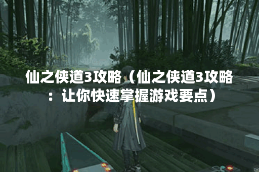 仙之侠道3攻略（仙之侠道3攻略：让你快速掌握游戏要点）