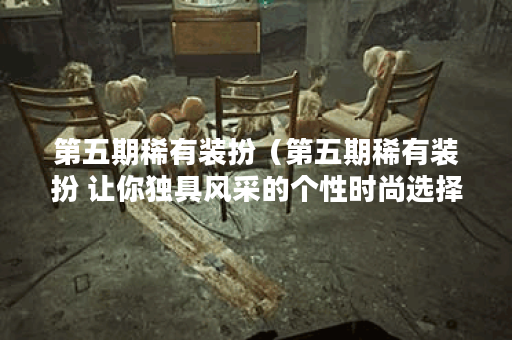 第五期稀有装扮（第五期稀有装扮 让你独具风采的个性时尚选择）