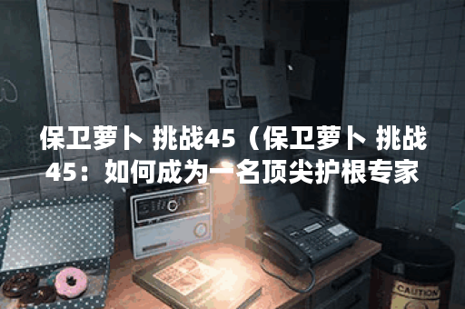 保卫萝卜 挑战45（保卫萝卜 挑战45：如何成为一名顶尖护根专家）