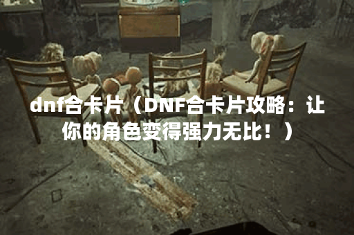 dnf合卡片（DNF合卡片攻略：让你的角色变得强力无比！）