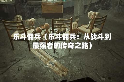 乐斗佣兵（乐斗佣兵：从战斗到最强者的传奇之路）