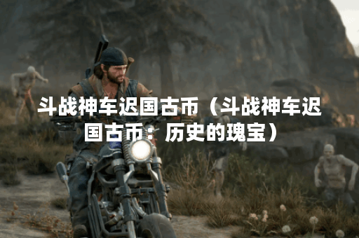 斗战神车迟国古币（斗战神车迟国古币：历史的瑰宝）