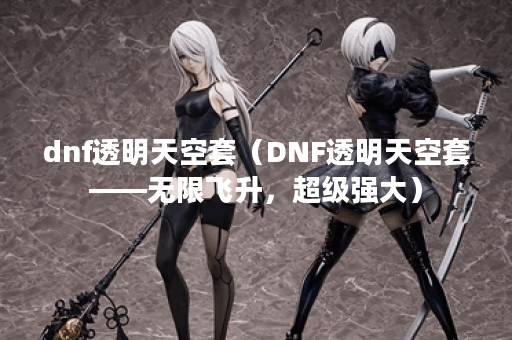 dnf透明天空套（DNF透明天空套——无限飞升，超级强大）