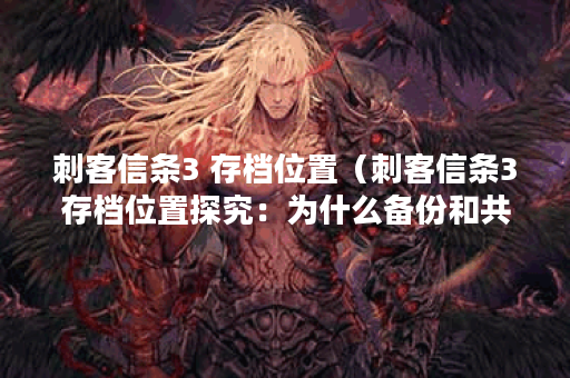 刺客信条3 存档位置（刺客信条3存档位置探究：为什么备份和共享是必