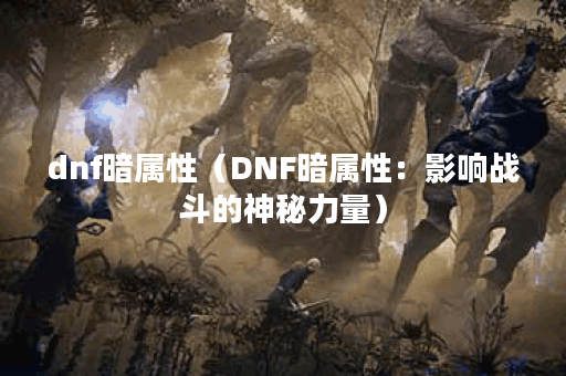 dnf暗属性（DNF暗属性：影响战斗的神秘力量）