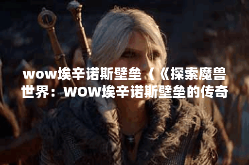wow埃辛诺斯壁垒（《探索魔兽世界：WOW埃辛诺斯壁垒的传奇》）