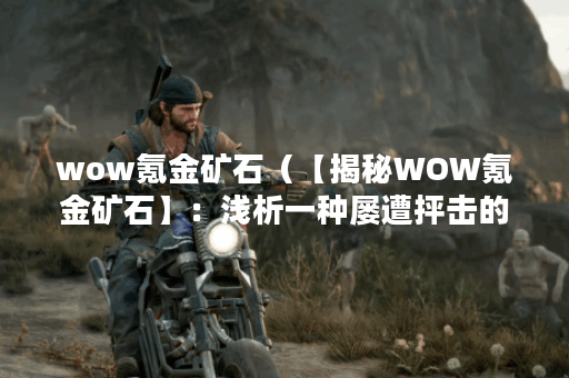 wow氪金矿石（【揭秘WOW氪金矿石】：浅析一种屡遭抨击的虚拟商品）