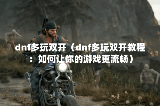 dnf多玩双开（dnf多玩双开教程：如何让你的游戏更流畅）