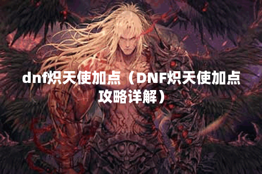 dnf炽天使加点（DNF炽天使加点攻略详解）