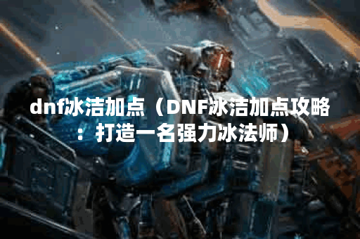 dnf冰洁加点（DNF冰洁加点攻略：打造一名强力冰法师）