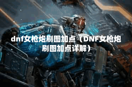 dnf女枪炮刷图加点（DNF女枪炮刷图加点详解）