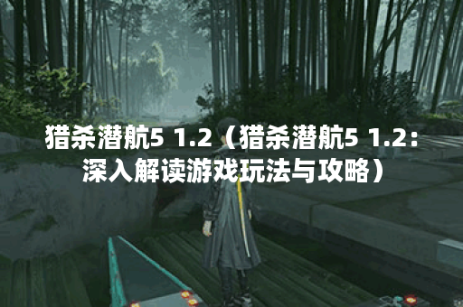 猎杀潜航5 1.2（猎杀潜航5 1.2：深入解读游戏玩法与攻略）