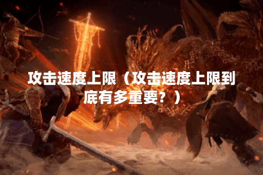 攻击速度上限（攻击速度上限到底有多重要？）