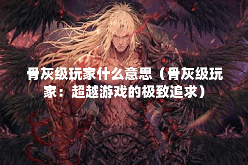 骨灰级玩家什么意思（骨灰级玩家：超越游戏的极致追求）