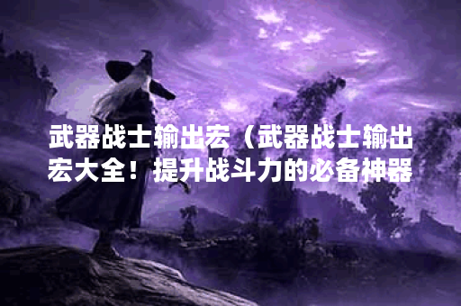 武器战士输出宏（武器战士输出宏大全！提升战斗力的必备神器！）