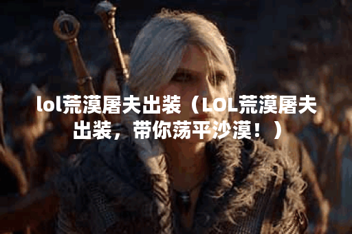 lol荒漠屠夫出装（LOL荒漠屠夫出装，带你荡平沙漠！）