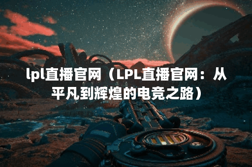 lpl直播官网（LPL直播官网：从平凡到辉煌的电竞之路）
