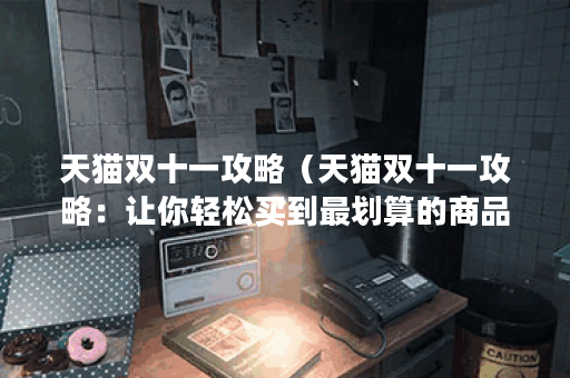 天猫双十一攻略（天猫双十一攻略：让你轻松买到最划算的商品！）