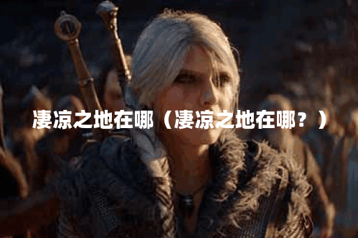 凄凉之地在哪（凄凉之地在哪？）