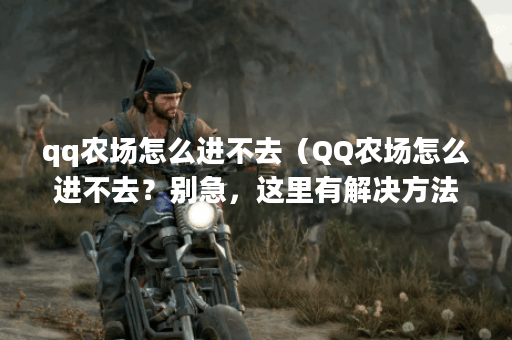 qq农场怎么进不去（QQ农场怎么进不去？别急，这里有解决方法！）