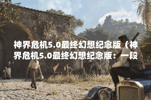 神界危机5.0最终幻想纪念版（神界危机5.0最终幻想纪念版：一段致敬经