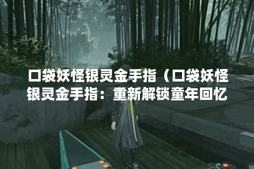 口袋妖怪银灵金手指（口袋妖怪银灵金手指：重新解锁童年回忆）