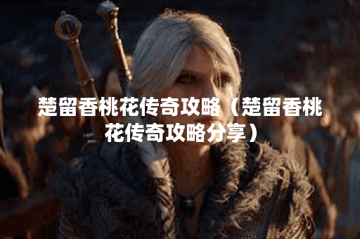 楚留香桃花传奇攻略（楚留香桃花传奇攻略分享）