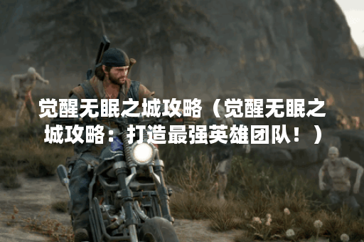觉醒无眠之城攻略（觉醒无眠之城攻略：打造最强英雄团队！）