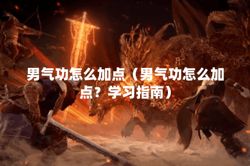 男气功怎么加点（男气功怎么加点？学习指南）